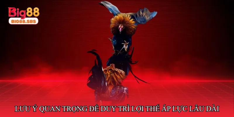 Những lưu ý quan trọng để duy trì lợi thế áp lực lâu dài