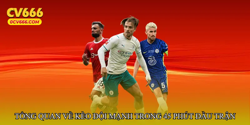 Tổng quan về kèo đội mạnh trong 45 phút đầu trận